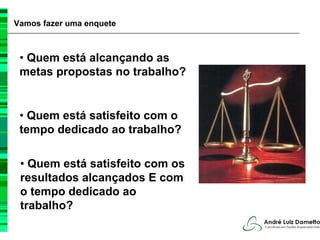 Vamos fazer uma enquete



 • Quem está alcançando as
 metas propostas no trabalho?


 • Quem está satisfeito com o
 tempo dedicado ao trabalho?

 • Quem está satisfeito com os
 resultados alcançados E com
 o tempo dedicado ao
 trabalho?
 