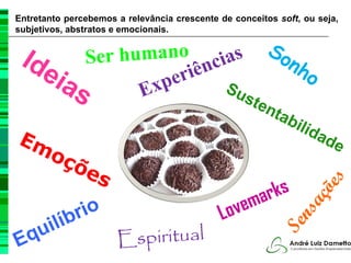 Entretanto percebemos a relevância crescente de conceitos soft, ou seja,
subjetivos, abstratos e emocionais.


               Ser humano ncias                         So
 Ide                                                       n   ho
    ias                    riê
                     Ex pe     Su
                                                  ste
                                                     n   tab
                                                               ilid
Em                                                                  ad
                                                                       e
   oç
     õe
                  s
                                                        rk s




                                                                    es
                                                     ma




                                                                 çõ
             rio                               ove



                                                               sa
            b                                L
      ilí


                                                             n
    qu                E sp i r i t u a l

                                                          Se
E
 