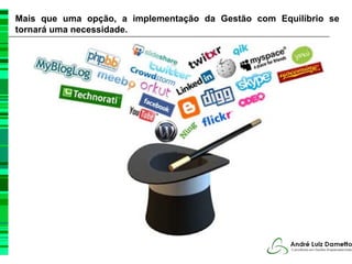 Mais que uma opção, a implementação da Gestão com Equilíbrio se
tornará uma necessidade.
 