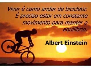 Viver é como andar de bicicleta:
   É preciso estar em constante
      movimento para manter o
                      equilíbrio.

               Albert Einstein
 