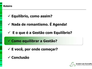 Roteiro



      Equilíbrio, como assim?

      Nada de romantismo. É Agenda!

          E o que é a Gestão com Equilíbrio?

      Como equilibrar a Gestão?

      E você, por onde começar?

      Conclusão
 