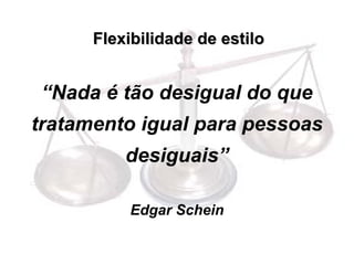 Flexibilidade de estilo


 “Nada é tão desigual do que
tratamento igual para pessoas
          desiguais”

          Edgar Schein
 