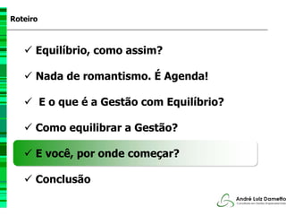Roteiro



      Equilíbrio, como assim?

      Nada de romantismo. É Agenda!

          E o que é a Gestão com Equilíbrio?

      Como equilibrar a Gestão?

      E você, por onde começar?

      Conclusão
 