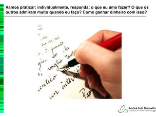 Vamos praticar: individualmente, responda: o que eu amo fazer? O que os
outros admiram muito quando eu faço? Como ganhar dinheiro com isso?




                                                                          67
 