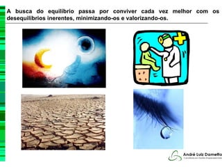 A busca do equilíbrio passa por conviver cada vez melhor com os
desequilíbrios inerentes, minimizando-os e valorizando-os.
 