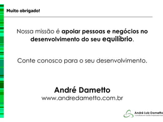 Muito obrigado!




    Nossa missão é apoiar pessoas e negócios no
        desenvolvimento do seu equilíbrio.


    Conte conosco para o seu desenvolvimento.




                     André Dametto
                  www.andredametto.com.br
 