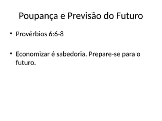 Poupança e Previsão do Futuro
• Provérbios 6:6-8
• Economizar é sabedoria. Prepare-se para o
futuro.
 