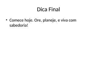 Dica Final
• Comece hoje. Ore, planeje, e viva com
sabedoria!
 