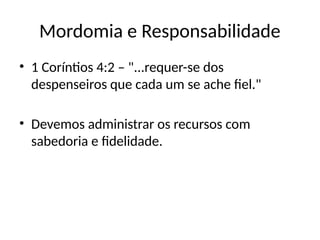 Mordomia e Responsabilidade
• 1 Coríntios 4:2 – "...requer-se dos
despenseiros que cada um se ache fiel."
• Devemos administrar os recursos com
sabedoria e fidelidade.
 
