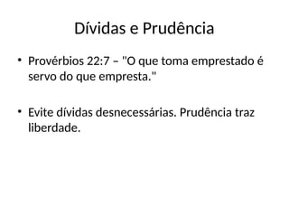 Dívidas e Prudência
• Provérbios 22:7 – "O que toma emprestado é
servo do que empresta."
• Evite dívidas desnecessárias. Prudência traz
liberdade.
 