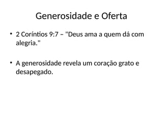 Generosidade e Oferta
• 2 Coríntios 9:7 – "Deus ama a quem dá com
alegria."
• A generosidade revela um coração grato e
desapegado.
 