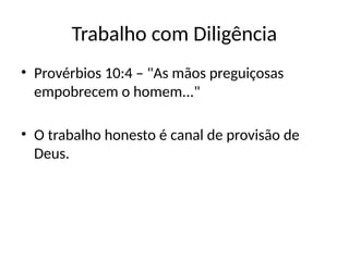 Trabalho com Diligência
• Provérbios 10:4 – "As mãos preguiçosas
empobrecem o homem..."
• O trabalho honesto é canal de provisão de
Deus.
 