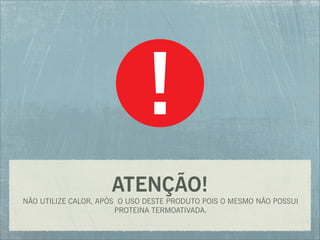 ATENÇÃO!
NÃO UTILIZE CALOR, APÓS O USO DESTE PRODUTO POIS O MESMO NÃO POSSUI
PROTEINA TERMOATIVADA.
 