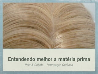 Entendendo melhor a matéria prima
Pele & Cabelo – Permeação Cutânea
 