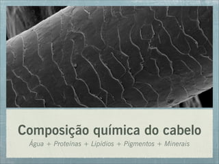 Composição química do cabelo
Água + Proteínas + Lipídios + Pigmentos + Minerais
 