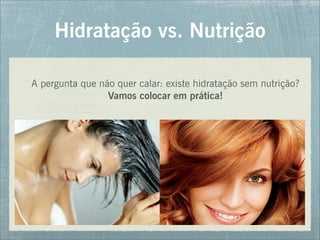 Hidratação vs. Nutrição
A pergunta que não quer calar: existe hidratação sem nutrição?
Vamos colocar em prática!
 