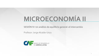MICROECONOMÍA II
SESIÓN IV: Un análisis de equilibrio general: el intercambio
Profesor: Jorge Alcalde-Unzu
1
 