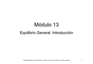Módulo 13
Equilibrio General: Introducción
Eq ilibrio General Introd cción




 Copyright ©2005 by South-Western, a division of Thomson Learning. All rights reserved.   1
 