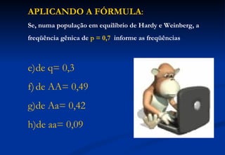 APLICANDO A FÓRMULA:
Se, numa população em equilíbrio de Hardy e Weinberg, a
freqüência gênica de p = 0,7 informe as freqüências



e)de q= 0,3
f) de AA= 0,49
g)de Aa= 0,42
h)de aa= 0,09
 