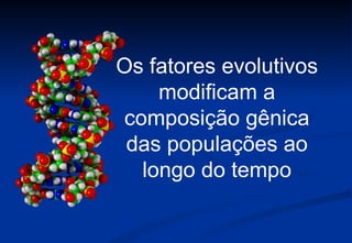 Os fatores evolutivos
    modificam a
composição gênica
 das populações ao
  longo do tempo
 