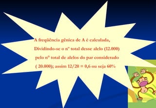 A freqüência gênica de A é calculada,
Dividindo-se o nº total desse alelo (12.000)
pelo n° total de alelos do par considerado
( 20.000); assim 12/20 = 0,6 ou seja 60%
 