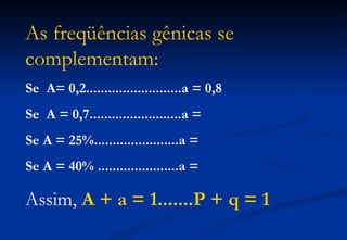 As freqüências gênicas se
complementam:
Se A= 0,2..........................a = 0,8
Se A = 0,7.........................a =
Se A = 25%.......................a =
Se A = 40% ......................a =

Assim, A + a = 1.......P + q = 1
 