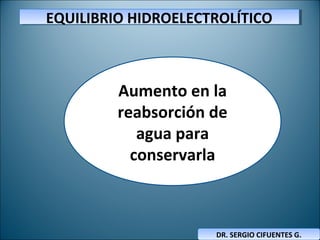 EQUILIBRIO HIDROELECTROLÍTICOEQUILIBRIO HIDROELECTROLÍTICO
DR. SERGIO CIFUENTES G.DR. SERGIO CIFUENTES G.
Aumento en la
reabsorción de
agua para
conservarla
 