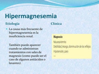 Hipermagnesemia
 Tratamiento
Si la clínica es importante, se
puede administrar gluconato
de calcio. El calcio antagoniza
...