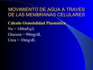 MOVIMIENTO DE AGUA A TRAVES DE LAS MEMBRANAS CELULARES Cálculo Osmolalidad Plasmática Na = 140mEq/L Glucosa = 90mg/dL Urea = 10mg/dL 