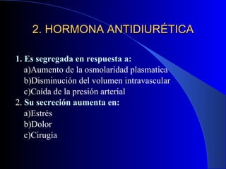 1. Es segregada en respuesta a: a)Aumento de la osmolaridad plasmatica b)Disminución del volumen intravascular c)Caída de la presión arterial 2.  Su secreción aumenta en: a)Estrés  b)Dolor c)Cirugía 2. HORMONA ANTIDIURÉTICA 