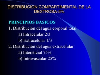 DISTRIBUCION COMPARTIMENTAL DE LA DEXTROSA-5% PRINCIPIOS BASICOS 1. Distribución del agua corporal total a) Intracelular 2/3 b) Extracelular 1/3 2. Distribución del agua extracelular a) Intersticial 75% b) Intravascular 25% 
