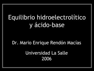 Equilibrio hidroelectrolítico
y ácido-base
Dr. Mario Enrique Rendón Macías
Universidad La Salle
2006
 