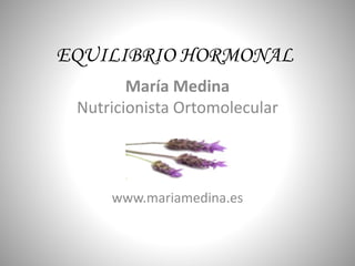 EQUILIBRIO HORMONAL
María Medina
Nutricionista Ortomolecular
www.mariamedina.es
 