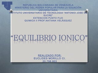 REPUBLICA BOLIVARIANA DE VENEZUELA
    MINISTERIO DEL PODER POPULAR PARA LA EDUACIÓN
                      UNIVERSITARIA
INSTITUTO UNIVERSITARIO DE TECNOLOGIA “ANTONIO JOSE DE
                         SUCRE”
                 EXTENCION PUNTO FIJO
           QUIMICA II PROF.NATIANA VELÁSQUEZ




                   REALIZADO POR:
                 EUCLIDES MORILLO CI.
                      20.798.803
 