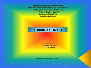 EQUILIBRIO IÓNICO



           Realizado por:
         Chirinos, Yohandrys
            C.I: 21155180




 Punto fijo; Diciembre del 2012
 
