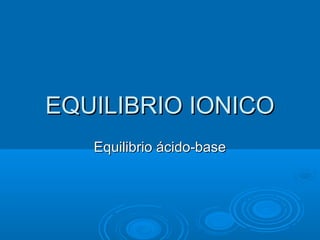 EQUILIBRIO IONICOEQUILIBRIO IONICO
Equilibrio ácido-baseEquilibrio ácido-base
 