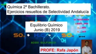 PROFE: Rafa Japón
Química 2º Bachillerato.
Ejercicios resueltos de Selectividad Andalucía
Equilibrio Químico
Junio (B) 2019
 