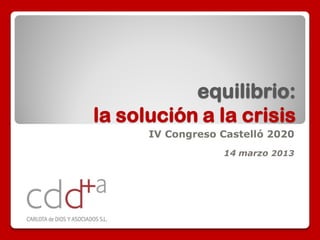 equilibrio:
la solución a la crisis
      IV Congreso Castelló 2020
                  14 marzo 2013
 