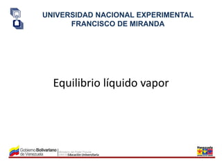 Equilibrio líquido vapor
UNIVERSIDAD NACIONAL EXPERIMENTAL
FRANCISCO DE MIRANDA
 