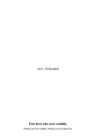 2012 - PUBLIQER




   Este livro não será vendido.
PUBLICAÇÃO VERDE. PUBLICAÇÃO DIGITAL
 