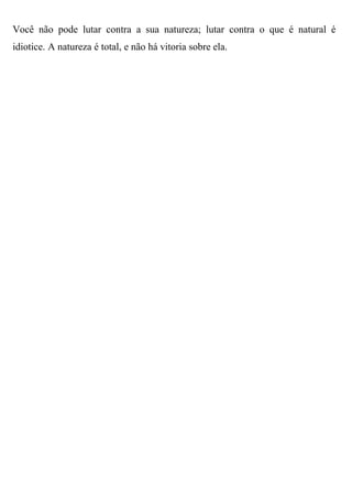 Você não pode lutar contra a sua natureza; lutar contra o que é natural é
idiotice. A natureza é total, e não há vitoria sobre ela.
 