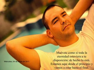 Muévete como si toda la eternidad estuviera a tu disposición; de hecho lo está. Estamos aquí desde el principio y vamos a estar hasta el final.