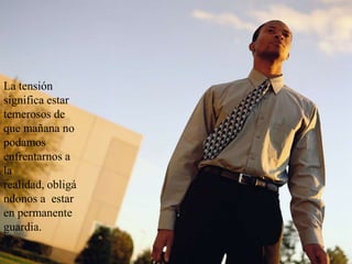 La tensión significa estar temerosos de que mañana no podamos enfrentarnos a la realidad, obligándonos a  estar en permanente guardia.
