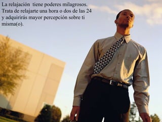 La relajación  tiene poderes milagrosos. Trata de relajarte una hora o dos de las 24 y adquirirás mayor percepción sobre ti misma(o).