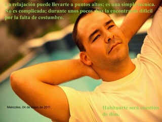La relajación puede llevarte a puntos altos; es una simple técnica. No es complicada; durante unos pocos días la encontrarás dificil por la falta de costumbre. Habituarte será cuestión de días.