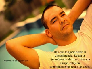 Hay que relajarse desde la circunferencia. Relaja la circunferencia de tu ser, relaja tu cuerpo, relaja tu comportamiento, relaja tus actos. 
