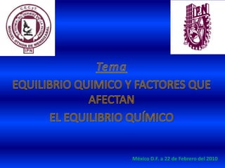 Tema EQUILIBRIO QUIMICO Y FACTORES QUE AFECTAN  EL EQUILIBRIO QUÍMICO México D.F. a 22 de Febrero del 2010 