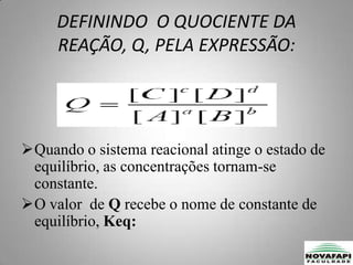 O valor  de Q recebe o nome de constante de equilíbrio, Keq:[A]eq,[B]eq,[C]eq,[D]eq são as concentrações das espécies no equilíbrio.Equilíbrio Químico X TermodinâmicaEquilíbrio QuímicoÉ uma das aplicações  mais importantes dentro da Termodinâmica, quando diz que o sistema esta em equilíbrio é porque ele esta em estado de “descanso”.