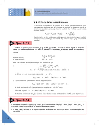 5. Equilibrio químico
                                                  5.4 Factores que modifican el equilibrio. Ley de Le Chatelier




                                                        C. Efecto de las concentraciones
                                               La variación de la concentración de cualquiera de las especies que intervienen en el equili-
                                               brio no afecta en absoluto al valor de la constante de equilibrio; no obstante, el valor de las
                                               concentraciones de las restantes especies en el equilibrio sí se modiﬁca. Así, volviendo al
                                               equilibrio anterior:
                                                                                                                    [NH3] 2
                                                                     N2 (g) 1 3H2 (g)     2 NH3 (g);        Kc =
                                                                                                                   [N2][H2] 3
                                               Una disminución del NH3, retirándolo a medida que se va obteniendo, hará que el equilibrio
                                               se desplace hacia la derecha y se produzca más NH3, con el ﬁn de que Kc siga permaneciendo
                                               constante.

               Ejemplo 13
         La constante de equilibrio para la reacción: N2O4 (g) 2NO2 (g), vale 5,8 · 1023 a 25 °C. Calcula el grado de disociación
         cuando: a) la concentración inicial es 0,01 mol/L; b) añadimos 0,01 mol/L de N2O4 al equilibrio formado en el apartado a).

         Solución

                                                               N2 O4 (g)    2 NO2 (g)
         N.° moles iniciales                                      1            0
         N.° moles equilibrio                                  c (12 a)     c2a

         donde a es el número de moles disociados por cada mol inicial de N2O4.

         a)                                                     [NO2] 2   c2 (2a) 2   4ca2
                                                          Kc =          =           =
                                                                [N2 O4] c (1 - a) 1 - a
                                                       4 $ 0, 01a2
                                         5, 8 $ 10- 3 = 1 - a de donde 0, 04a2 + 0, 0058a - 0, 0058 = 0

              se obtiene: a 5 0,32 o expresado en porcentaje          a 5 32%

                                              [N2O4] 5 6,8 · 1023 mol/L;        [NO2] 5 6,4 · 1023 mol/L

         b) Las concentraciones que tendremos ahora en el equilibrio serán:

                                            [N2O4] 5 [6,8 · 1023 1 0,01] 2 x; [NO2] 5 6,4 · 1023 1 2x

              de donde, sustituyendo en la Kc y despejando nos queda que: x 5 1,8 · 1023 mol/L

              con lo que: [N2O4] 5 1,53 · 1022 mol/L; [NO2] 5 9,4 · 1023 mol/L

              Al añadir más concentración de N2O4 al equilibrio, éste se desplaza hacia la derecha dándonos más NO2 que en el primer caso.



               Ejemplo 14
      En el sistema en equilibrio CO (g) 1 Cl2 (g) COCl2 (g) las concentraciones son [CO] 5 2 mol/L, [Cl2] 5 2 mol/L, [COCl2] 5
      5 20 mol/L. Calcula la concentración de todos los componentes cuando:

      a) Se añade 1 mol/L de cloro; b) se duplica el volumen respecto del caso inicial; c) se duplica la presión respecto del
         caso inicial.



142
 