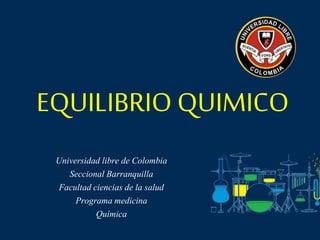 EQUILIBRIO QUIMICO
Universidad libre de Colombia
Seccional Barranquilla
Facultad ciencias de la salud
Programa medicina
Química
 